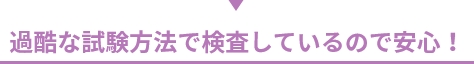 過酷な試験方法で検査しているので安心