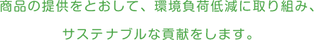 商品の提供をとおして、環境負荷低減に取り組み、サステナブルな貢献をします。