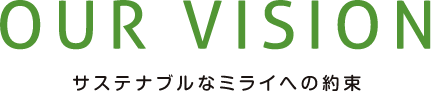 OUR VISION サステナブルなミライへの約束