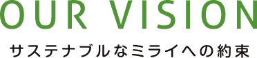 OUR VISION サステナブルなミライへの約束